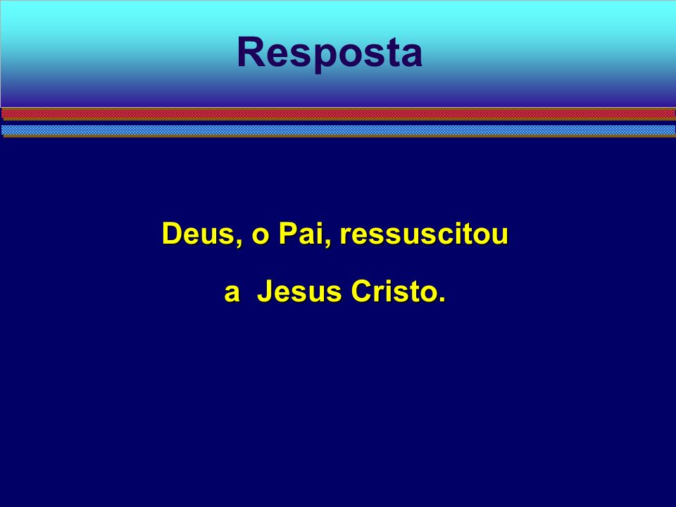 Resposta Deus, o Pai, ressuscitou a Jesus Cristo.