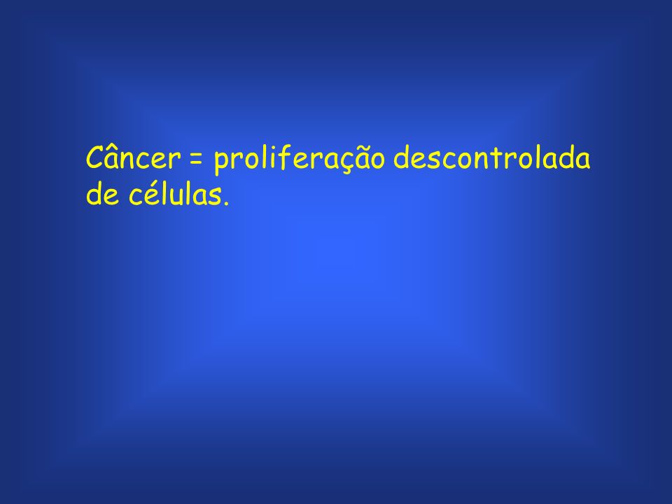 Câncer = proliferação descontrolada de células.