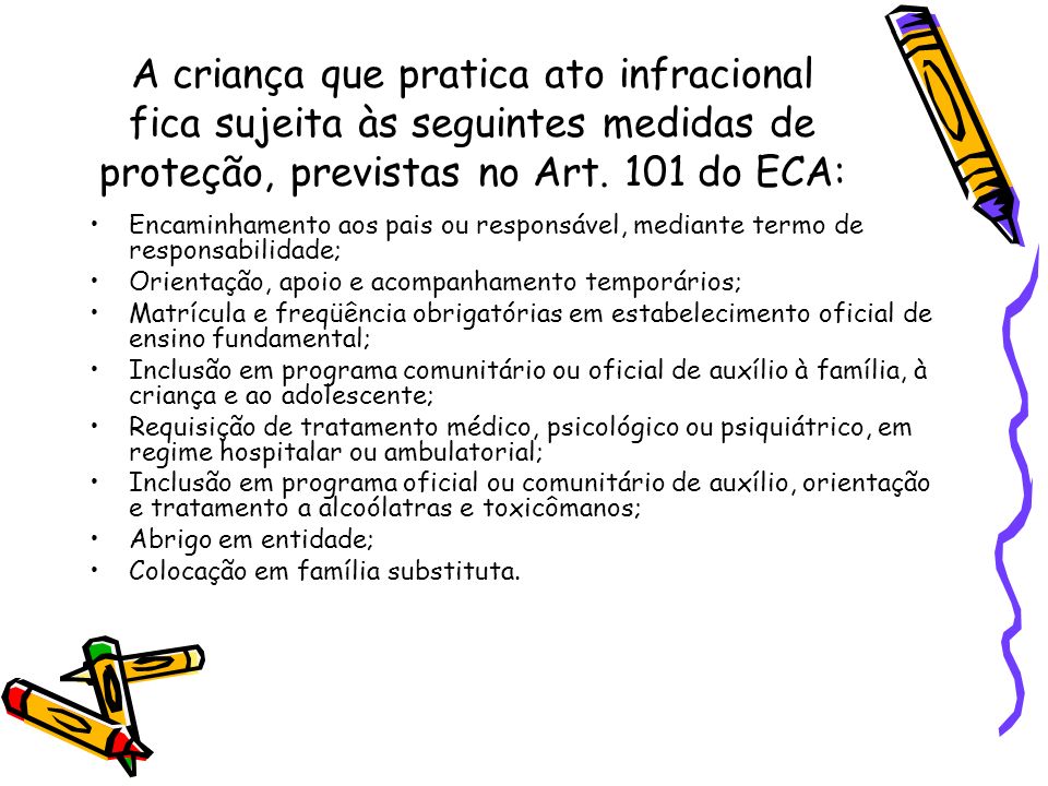 A criança que pratica ato infracional fica sujeita às seguintes medidas de proteção, previstas no Art. 101 do ECA: