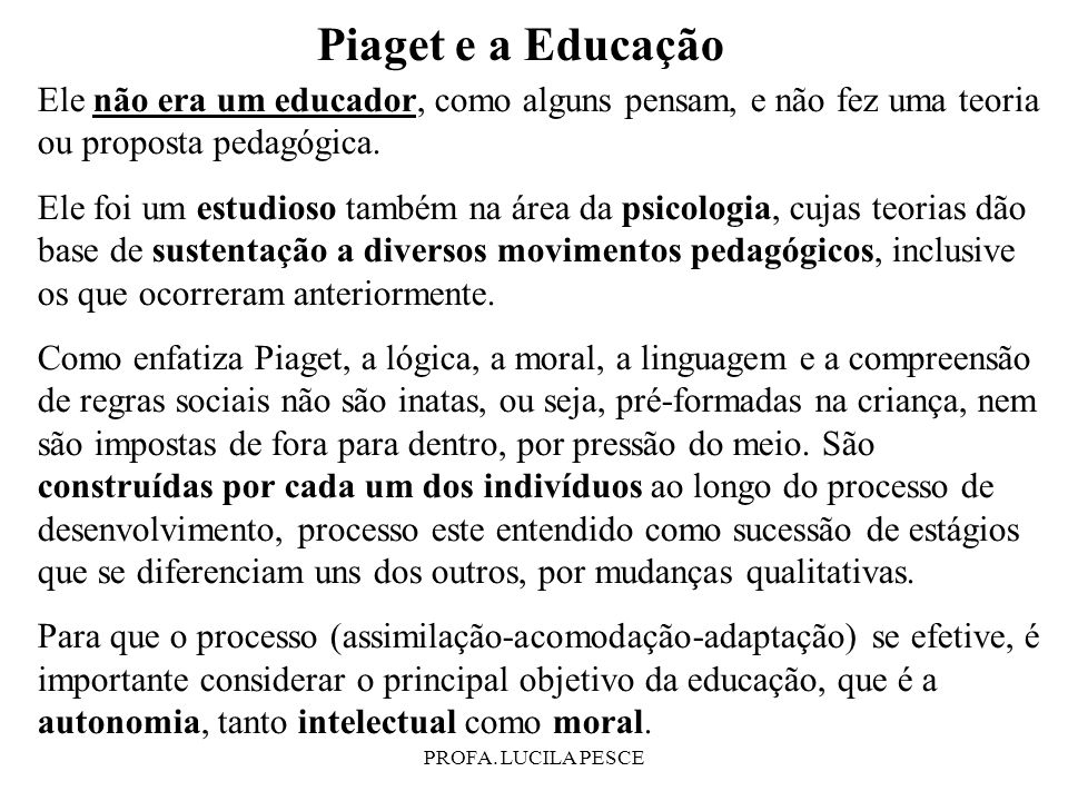 Piaget e a Educação Ele não era um educador, como alguns pensam, e não fez uma teoria ou proposta pedagógica.
