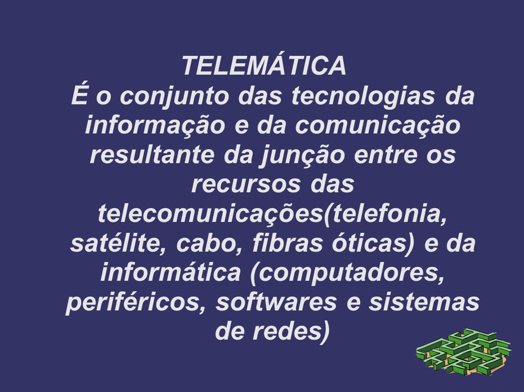 TELEMÁTICA É o conjunto das tecnologias da informação e da comunicação resultante da junção entre os recursos das telecomunicações(telefonia, satélite, cabo, fibras óticas) e da informática (computadores, periféricos, softwares e sistemas de redes)