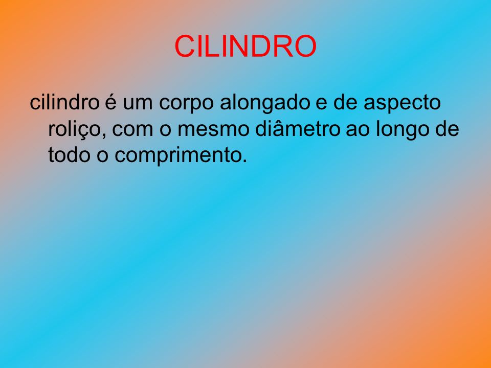 CILINDRO cilindro é um corpo alongado e de aspecto roliço, com o mesmo diâmetro ao longo de todo o comprimento.