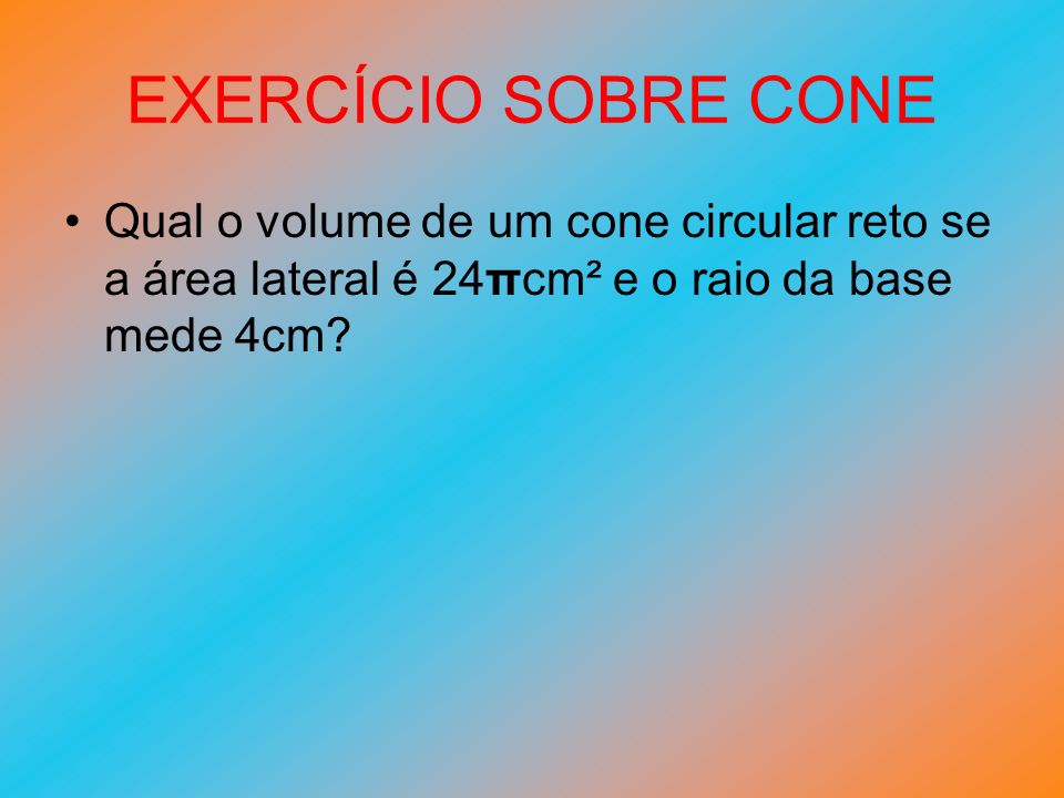 EXERCÍCIO SOBRE CONE Qual o volume de um cone circular reto se a área lateral é 24πcm² e o raio da base mede 4cm