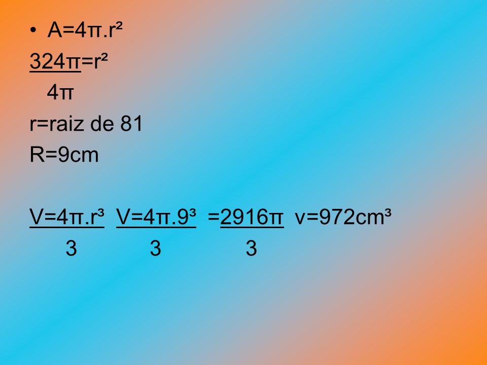 A=4π.r² 324π=r². 4π. r=raiz de 81. R=9cm. V=4π.r³ V=4π.9³ =2916π v=972cm³.