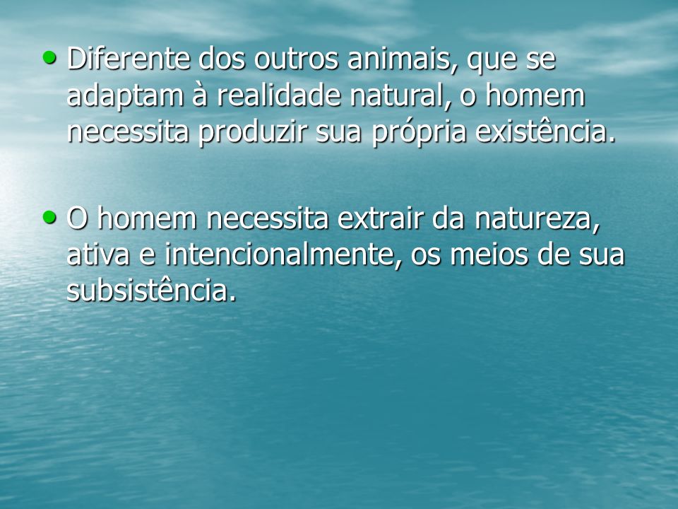 Diferente dos outros animais, que se adaptam à realidade natural, o homem necessita produzir sua própria existência.