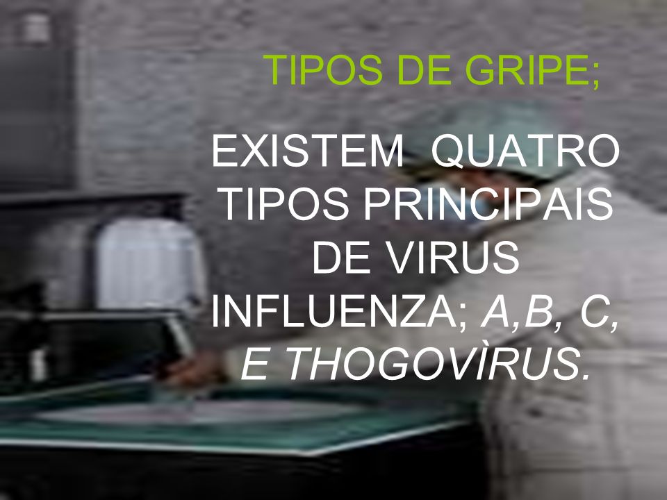 TIPOS DE GRIPE; EXISTEM QUATRO TIPOS PRINCIPAIS DE VIRUS INFLUENZA; A,B, C, E THOGOVÌRUS.