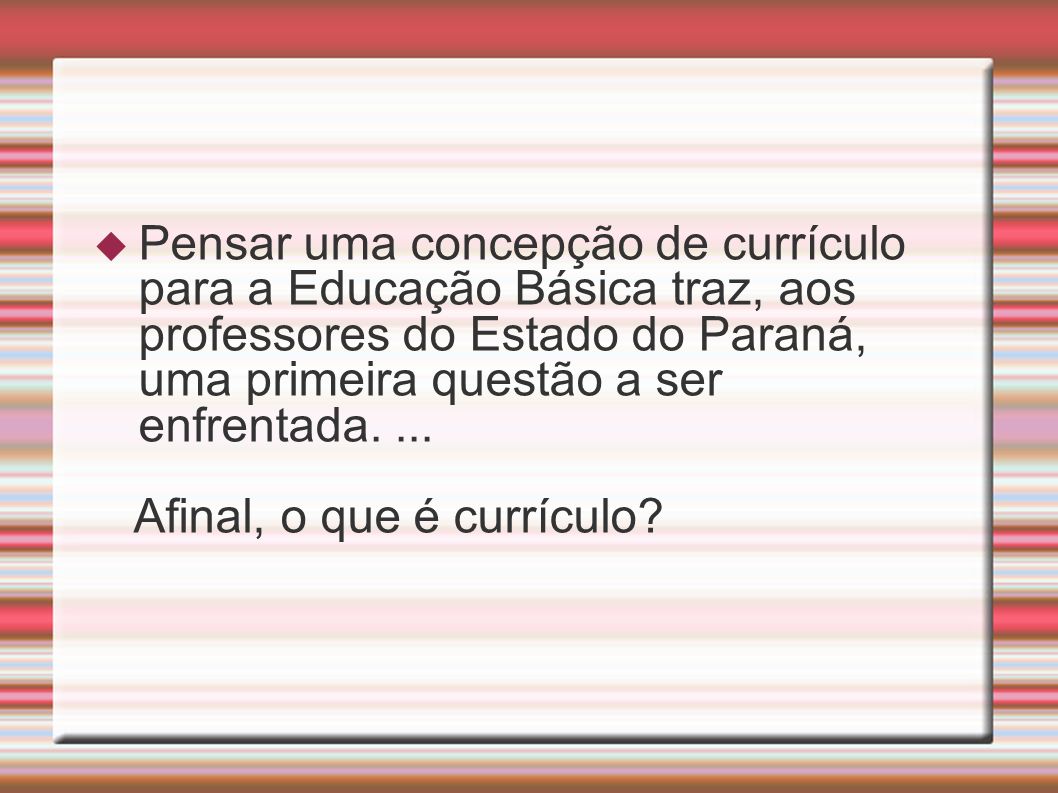 Pensar uma concepção de currículo para a Educação Básica traz, aos professores do Estado do Paraná, uma primeira questão a ser enfrentada. ...