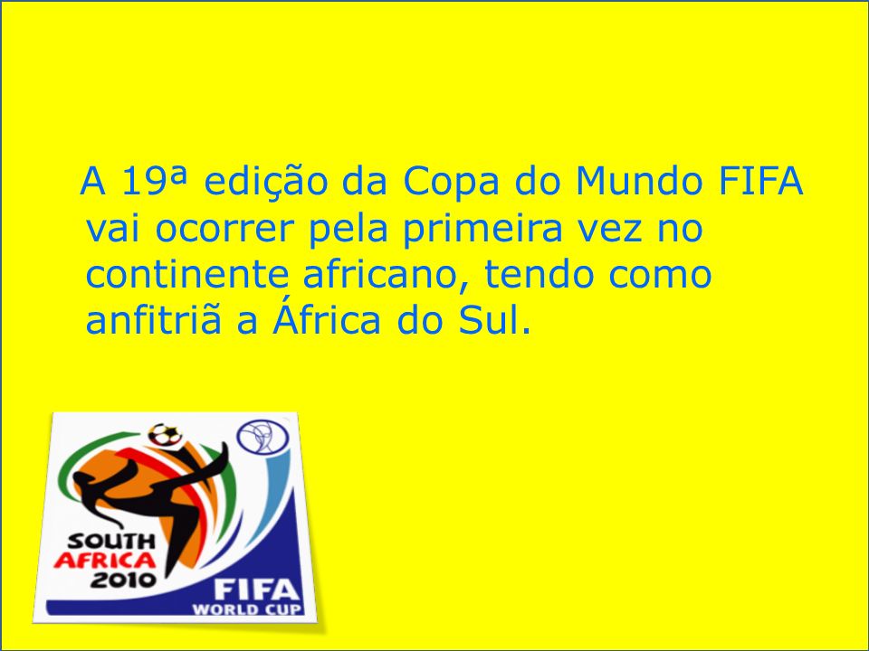 A 19ª edição da Copa do Mundo FIFA vai ocorrer pela primeira vez no continente africano, tendo como anfitriã a África do Sul.