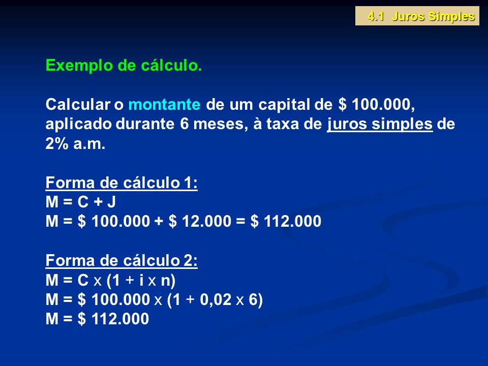 4.1 Juros Simples Exemplo de cálculo. Calcular o montante de um capital de $ , aplicado durante 6 meses, à taxa de juros simples de 2% a.m.