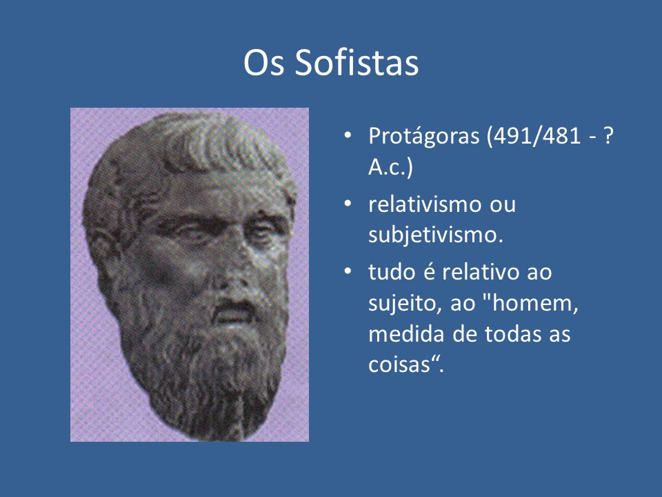 Os Sofistas Protágoras (491/481 - A.c.) relativismo ou subjetivismo.
