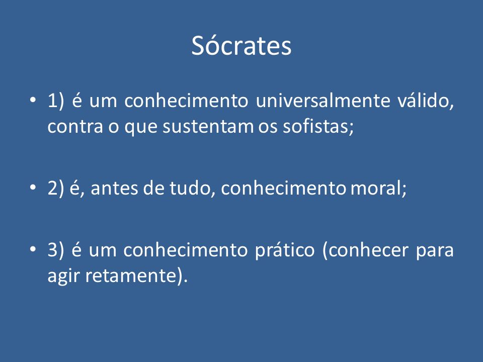 Sócrates 1) é um conhecimento universalmente válido, contra o que sustentam os sofistas; 2) é, antes de tudo, conhecimento moral;
