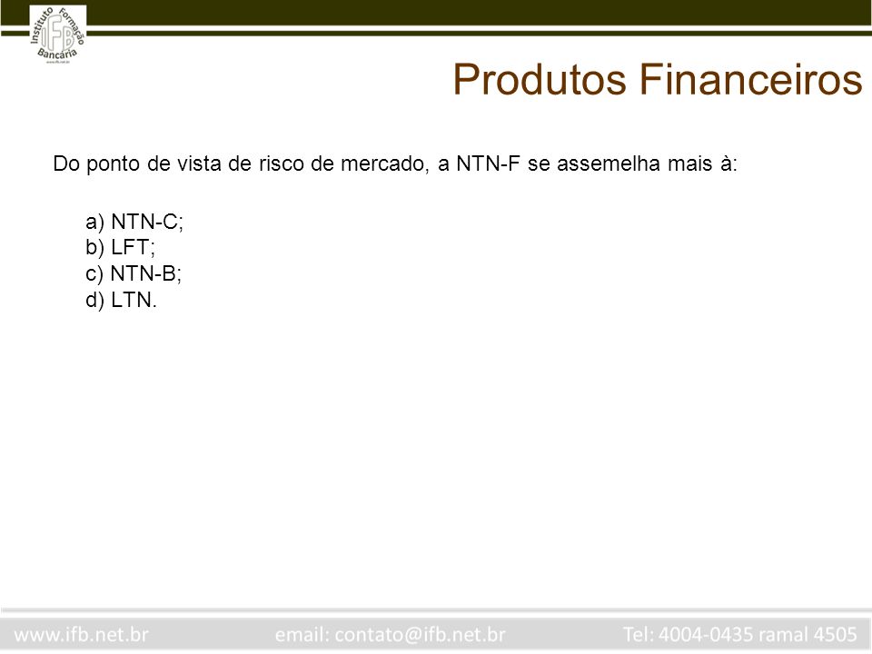 Produtos Financeiros Do ponto de vista de risco de mercado, a NTN-F se assemelha mais à: a) NTN-C; b) LFT; c) NTN-B; d) LTN.