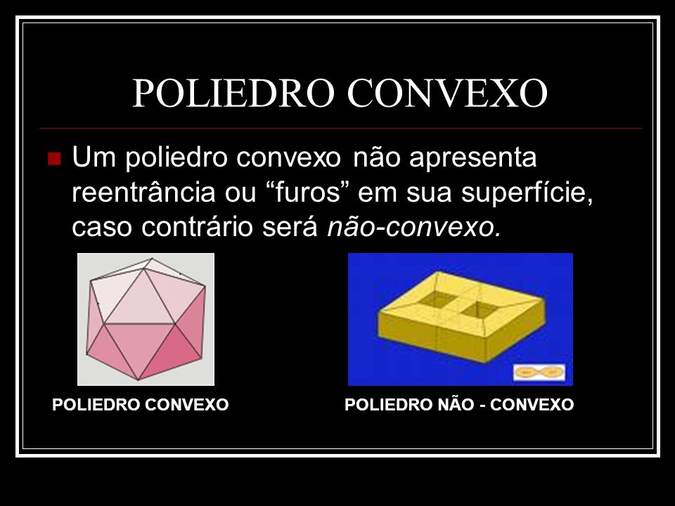 POLIEDRO CONVEXO Um poliedro convexo não apresenta reentrância ou furos em sua superfície, caso contrário será não-convexo.