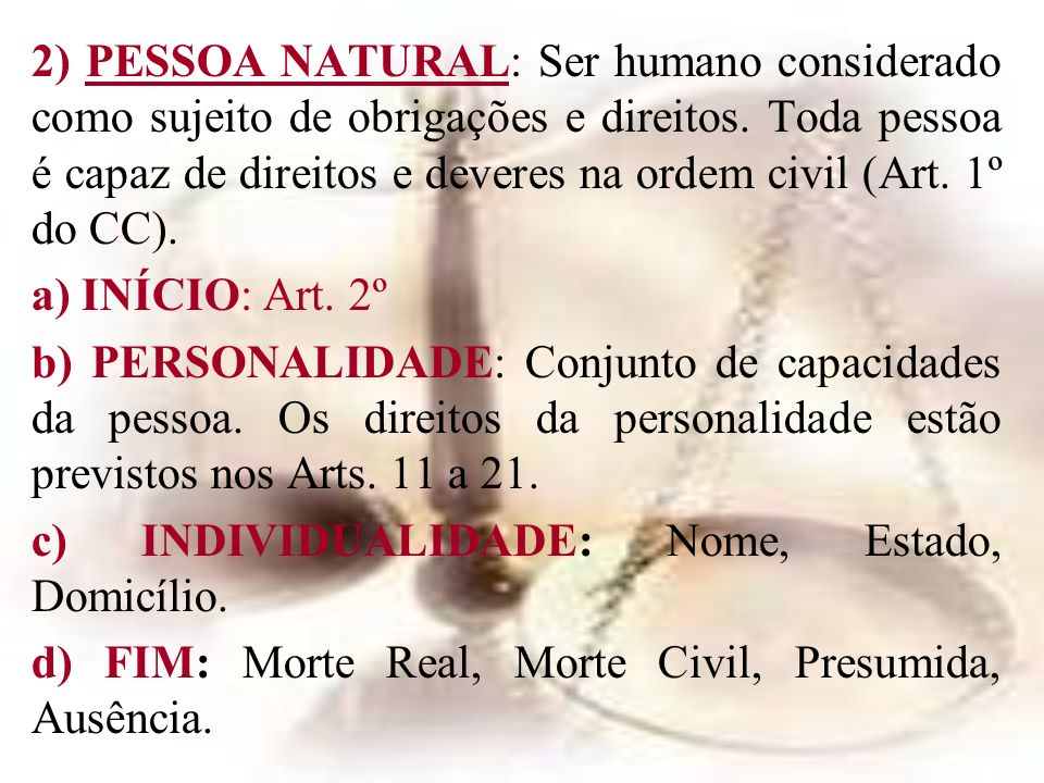 2) PESSOA NATURAL: Ser humano considerado como sujeito de obrigações e direitos. Toda pessoa é capaz de direitos e deveres na ordem civil (Art. 1º do CC).