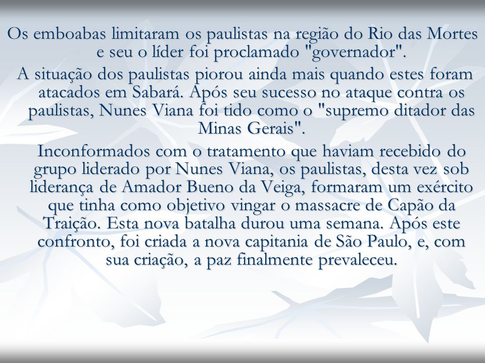 Os emboabas limitaram os paulistas na região do Rio das Mortes e seu o líder foi proclamado governador .