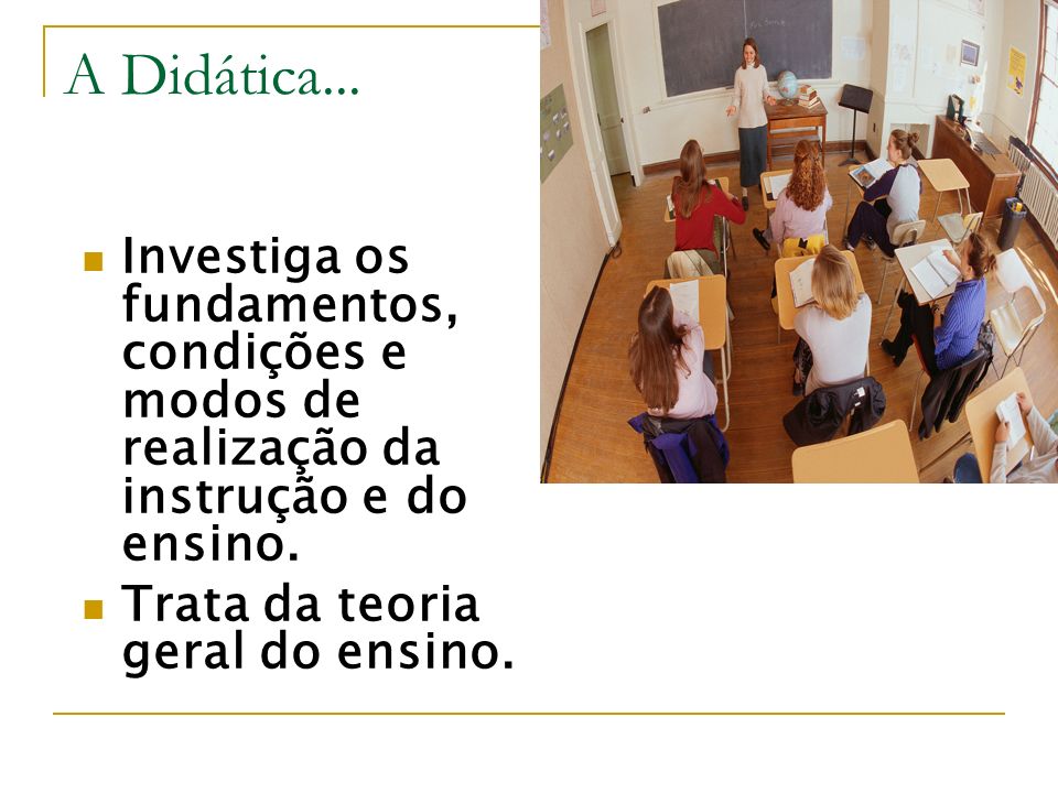 A Didática... Investiga os fundamentos, condições e modos de realização da instrução e do ensino.