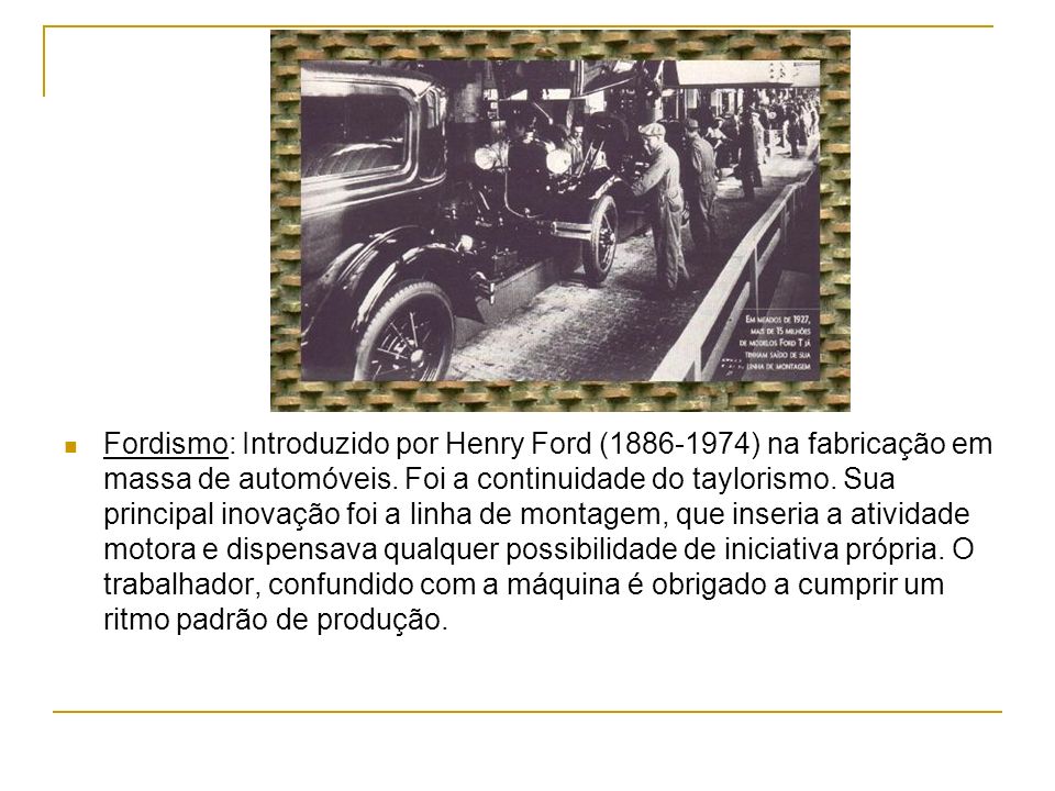 Fordismo: Introduzido por Henry Ford ( ) na fabricação em massa de automóveis.