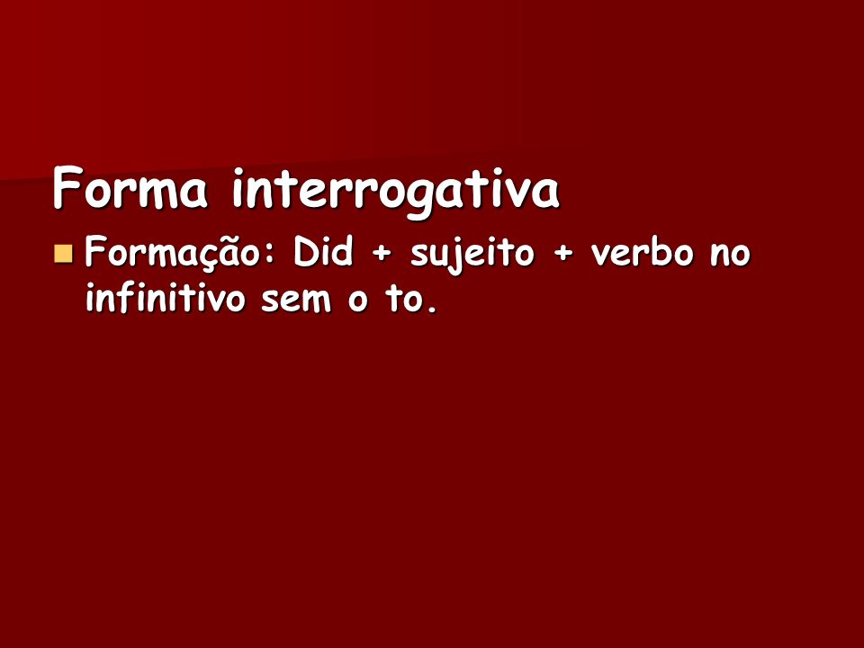 Forma interrogativa Formação: Did + sujeito + verbo no infinitivo sem o to.