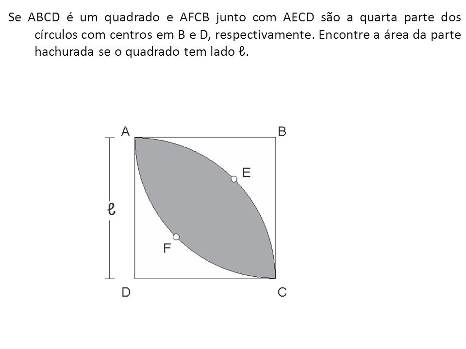 Se ABCD é um quadrado e AFCB junto com AECD são a quarta parte dos círculos com centros em B e D, respectivamente.