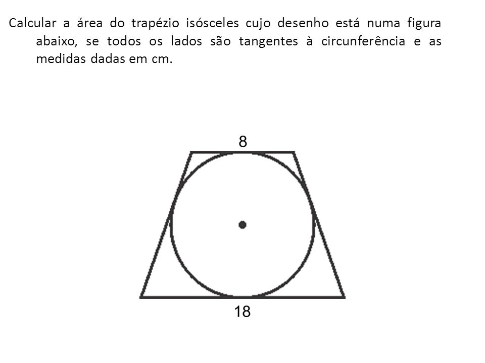 Calcular a área do trapézio isósceles cujo desenho está numa figura abaixo, se todos os lados são tangentes à circunferência e as medidas dadas em cm.