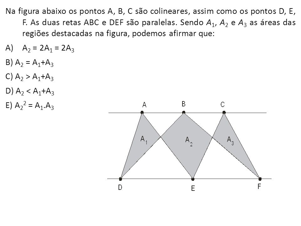 Na figura abaixo os pontos A, B, C são colineares, assim como os pontos D, E, F. As duas retas ABC e DEF são paralelas. Sendo A1, A2 e A3 as áreas das regiões destacadas na figura, podemos afirmar que: