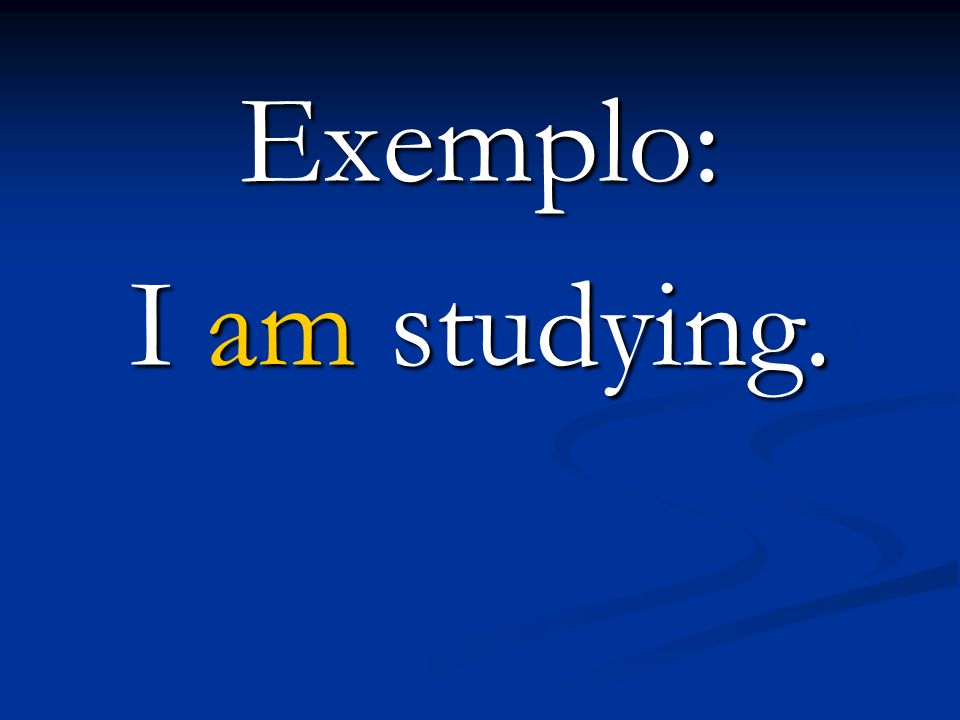 Exemplo: I am studying.
