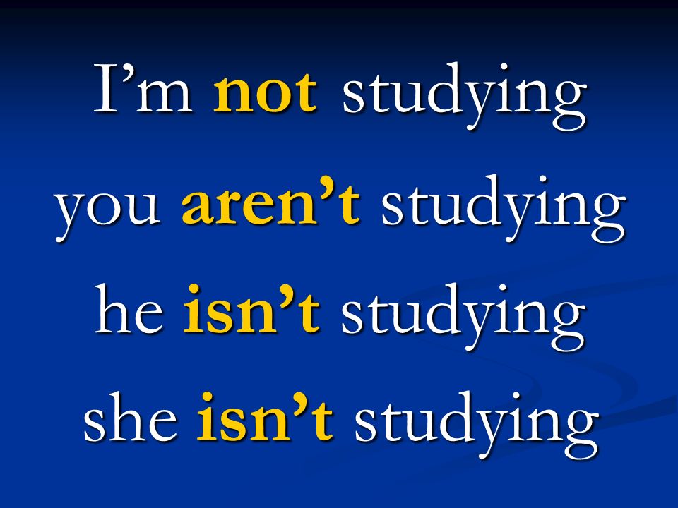 I’m not studying you aren’t studying he isn’t studying she isn’t studying