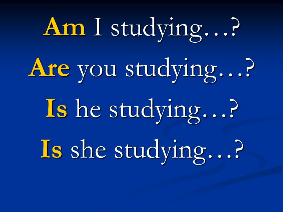 Am I studying… Are you studying… Is he studying… Is she studying…
