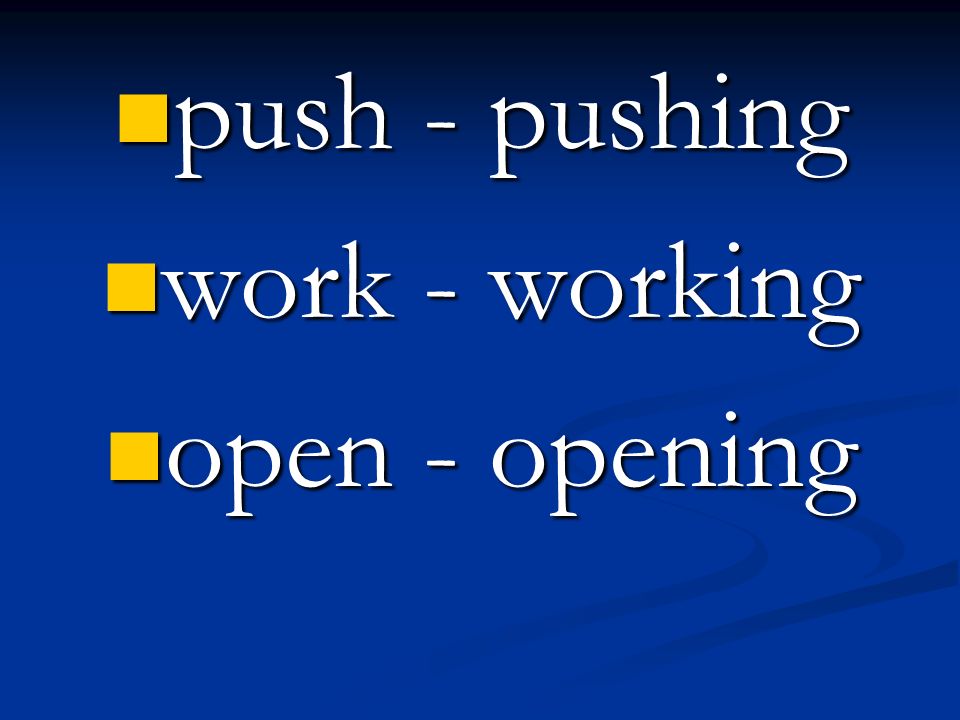 push - pushing work - working open - opening