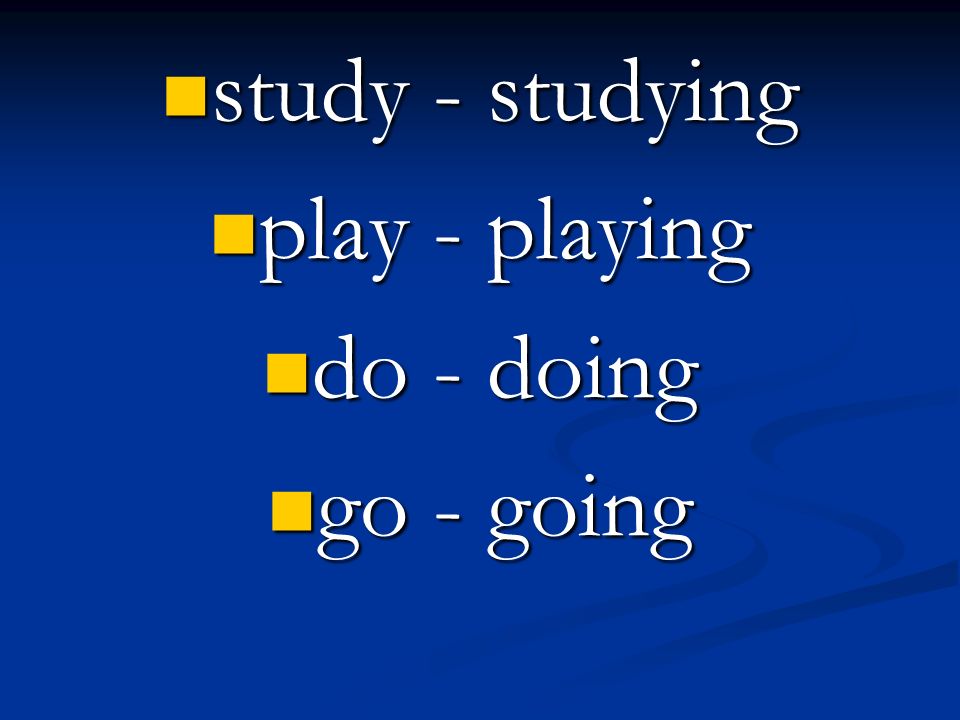 study - studying play - playing do - doing go - going