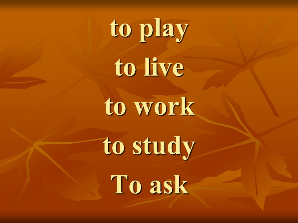 to play to live to work to study To ask