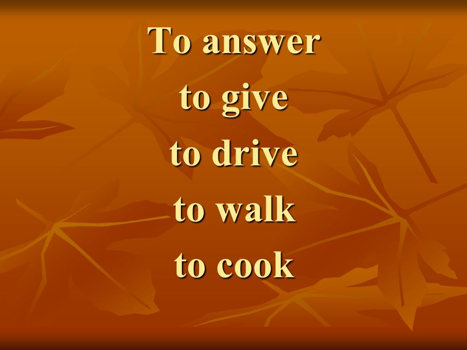 To answer to give to drive to walk to cook