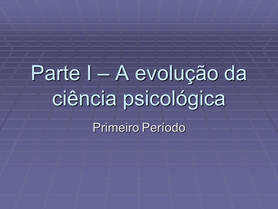 Parte I – A evolução da ciência psicológica