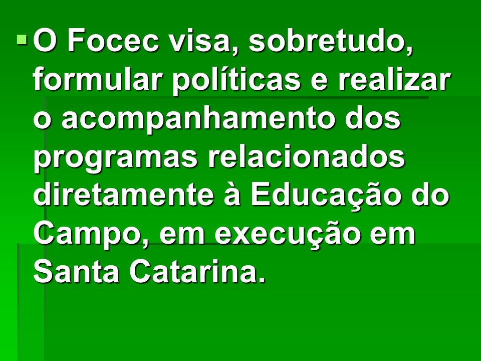 O Focec visa, sobretudo, formular políticas e realizar o acompanhamento dos programas relacionados diretamente à Educação do Campo, em execução em Santa Catarina.