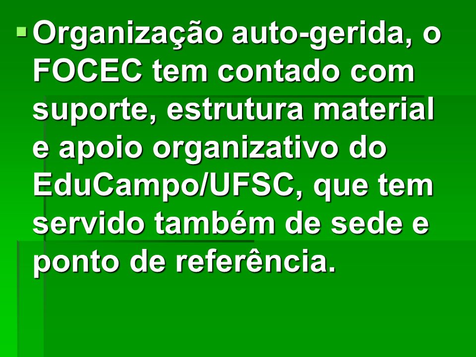 Organização auto-gerida, o FOCEC tem contado com suporte, estrutura material e apoio organizativo do EduCampo/UFSC, que tem servido também de sede e ponto de referência.