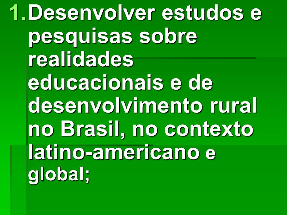 Desenvolver estudos e pesquisas sobre realidades educacionais e de desenvolvimento rural no Brasil, no contexto latino-americano e global;