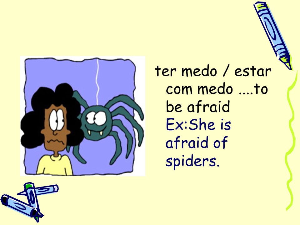 ter medo / estar com medo ....to be afraid Ex:She is afraid of spiders.