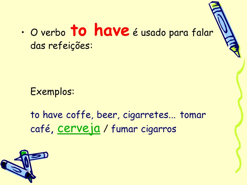 O verbo to have é usado para falar das refeições: Exemplos: to have coffe, beer, cigarretes...