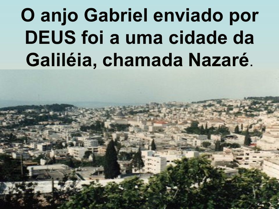 O anjo Gabriel enviado por DEUS foi a uma cidade da Galiléia, chamada Nazaré.