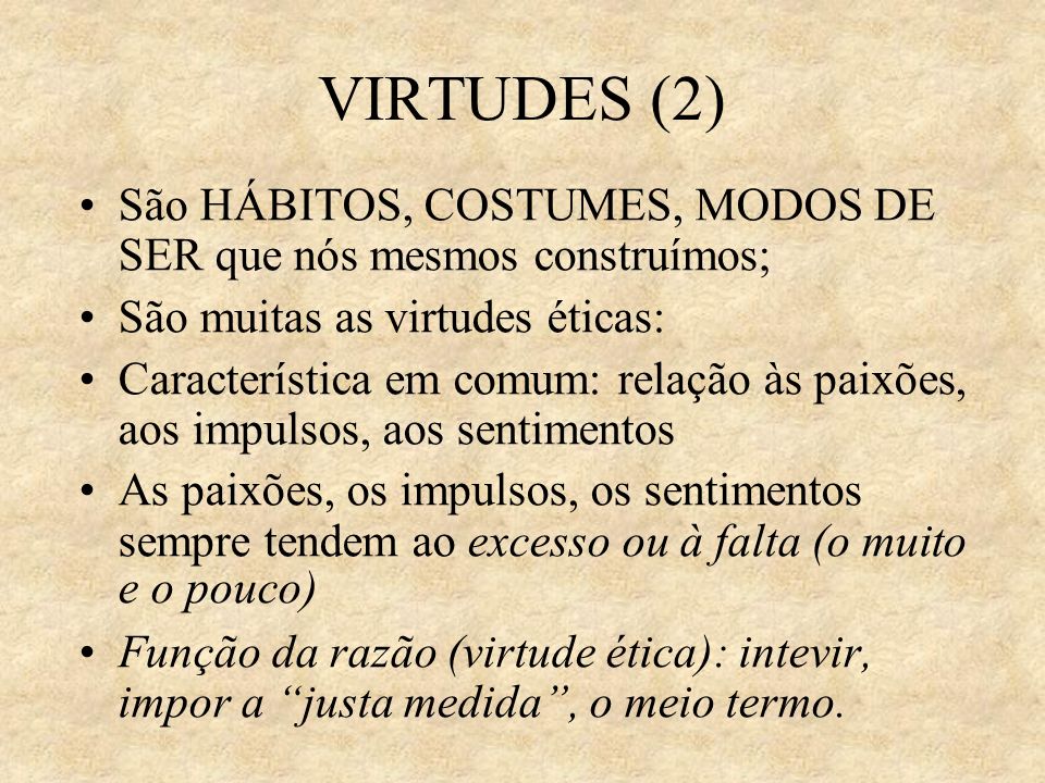 VIRTUDES (2)‏ São HÁBITOS, COSTUMES, MODOS DE SER que nós mesmos construímos; São muitas as virtudes éticas: