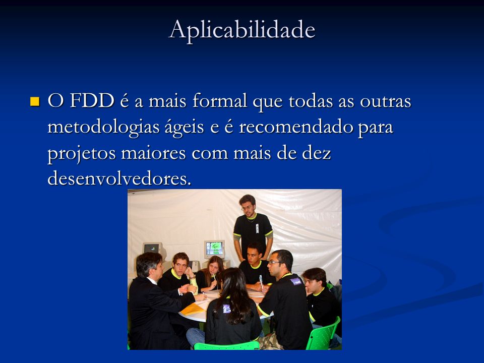 Aplicabilidade O FDD é a mais formal que todas as outras metodologias ágeis e é recomendado para projetos maiores com mais de dez desenvolvedores.