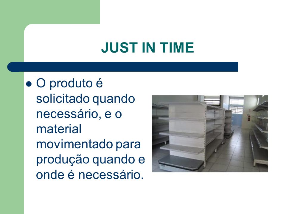 JUST IN TIME O produto é solicitado quando necessário, e o material movimentado para produção quando e onde é necessário.