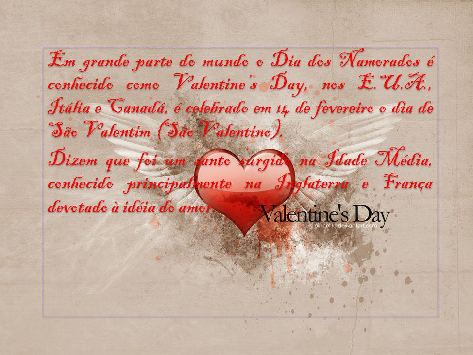 Em grande parte do mundo o Dia dos Namorados é conhecido como Valentine’s Day, nos E.U.A., Itália e Canadá, é celebrado em 14 de fevereiro o dia de São Valentim (São Valentino).