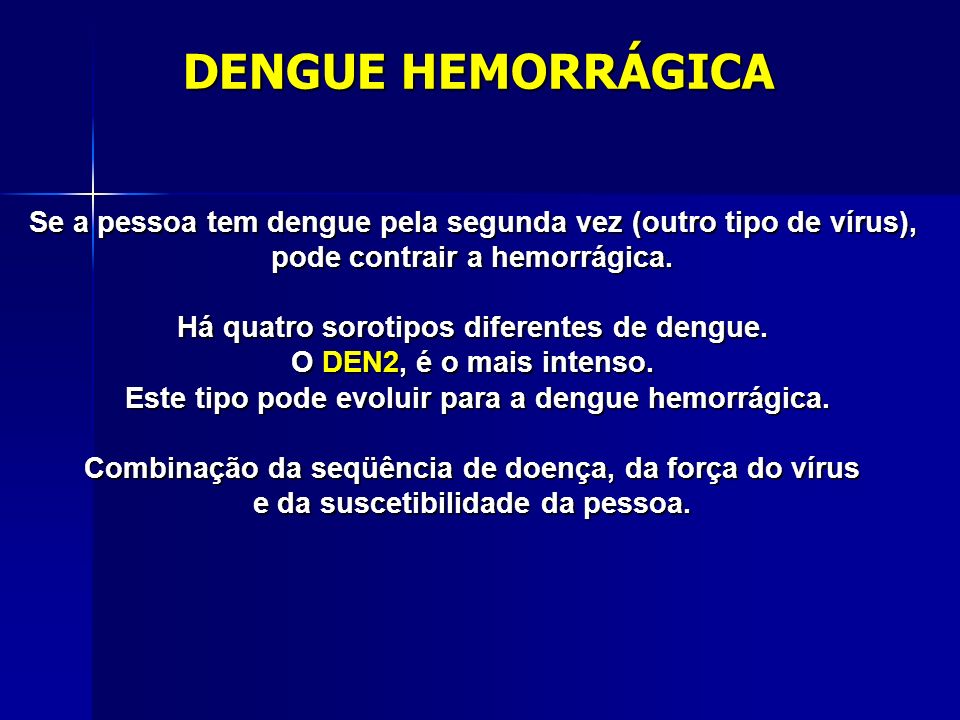 DENGUE HEMORRÁGICA Se a pessoa tem dengue pela segunda vez (outro tipo de vírus), pode contrair a hemorrágica.