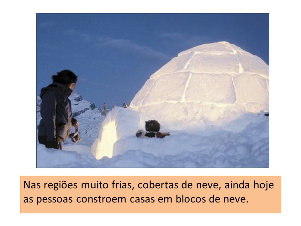 Nas regiões muito frias, cobertas de neve, ainda hoje as pessoas constroem casas em blocos de neve.