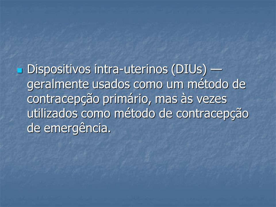 Dispositivos intra-uterinos (DIUs) — geralmente usados como um método de contracepção primário, mas às vezes utilizados como método de contracepção de emergência.