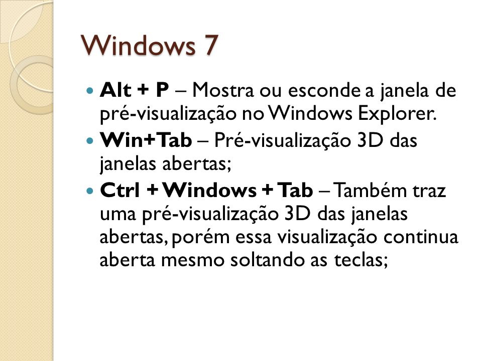 Windows 7 Alt + P – Mostra ou esconde a janela de pré-visualização no Windows Explorer. Win+Tab – Pré-visualização 3D das janelas abertas;