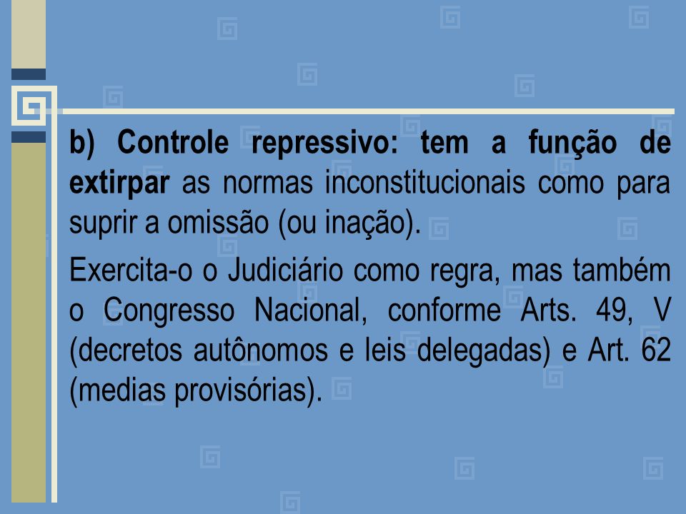 b) Controle repressivo: tem a função de extirpar as normas inconstitucionais como para suprir a omissão (ou inação).