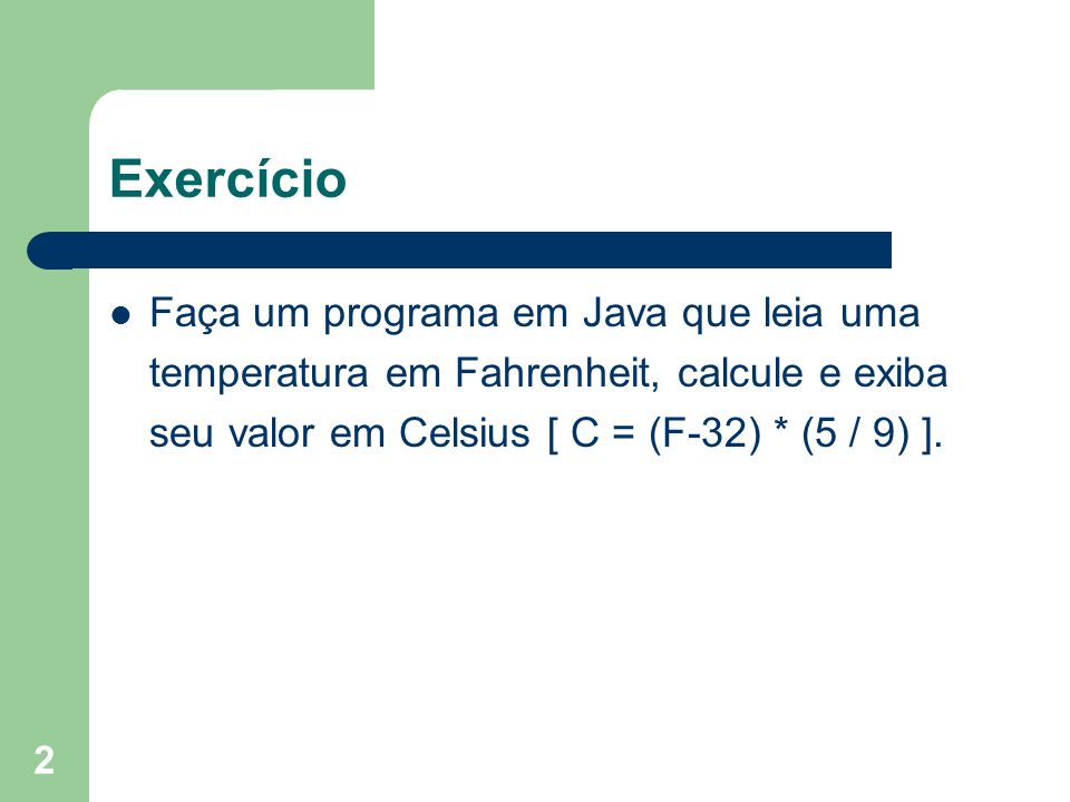 Exercício Faça um programa em Java que leia uma temperatura em Fahrenheit, calcule e exiba seu valor em Celsius [ C = (F-32) * (5 / 9) ].