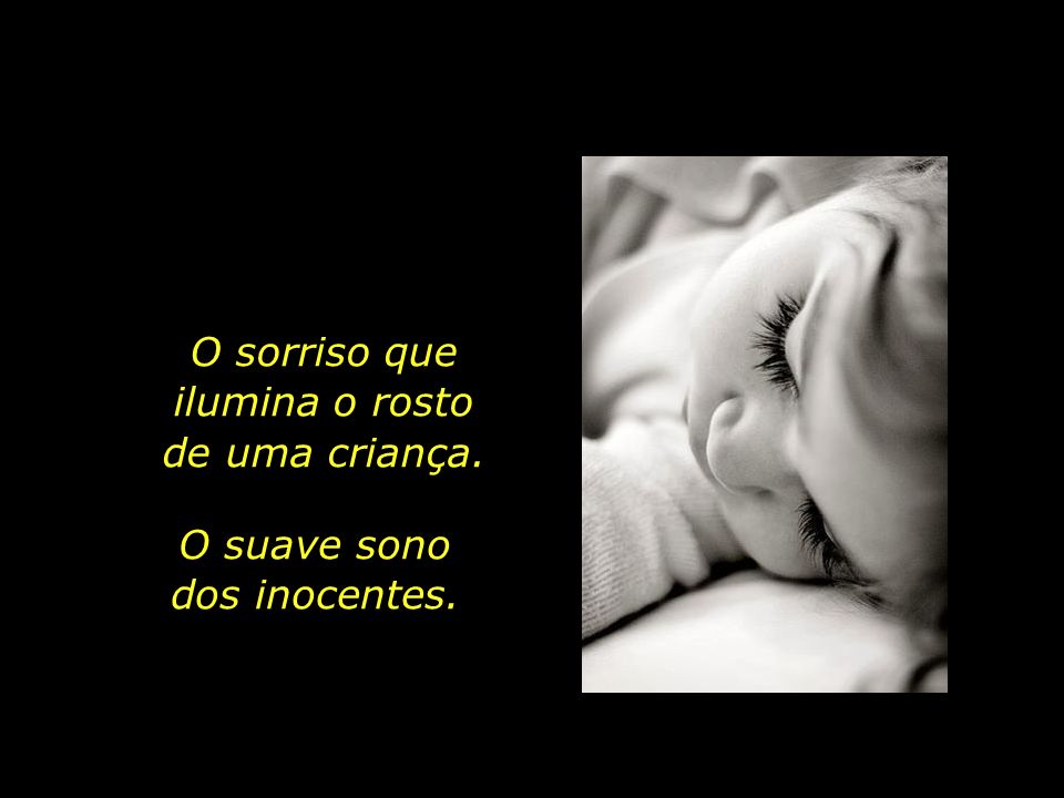 O sorriso que ilumina o rosto de uma criança. O suave sono dos inocentes.